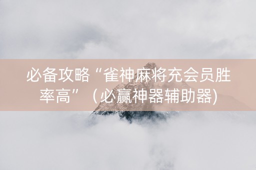 必备攻略“雀神麻将充会员胜率高”（必赢神器辅助器)