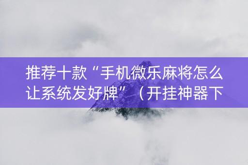 推荐十款“手机微乐麻将怎么让系统发好牌”（开挂神器下载)