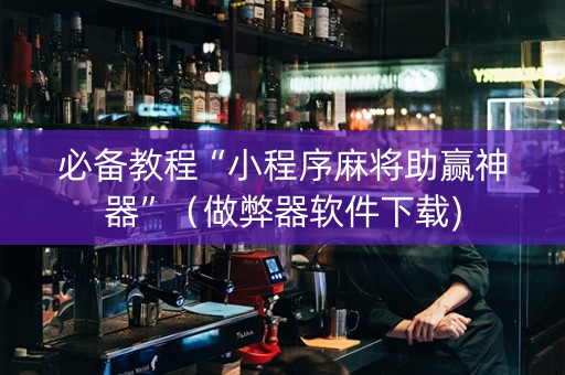 必备教程“小程序麻将助赢神器”（做弊器软件下载)