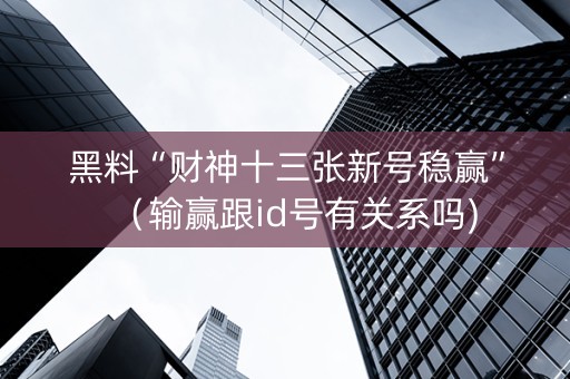 黑料“财神十三张新号稳赢”（输赢跟id号有关系吗)