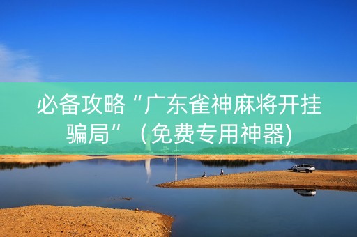 必备攻略“广东雀神麻将开挂骗局”（免费专用神器)
