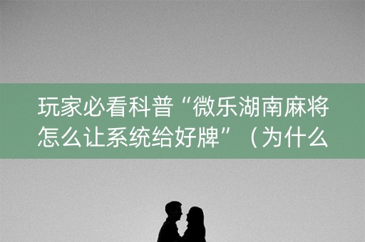 玩家必看科普“微乐湖南麻将怎么让系统给好牌”（为什么有人一直赢)