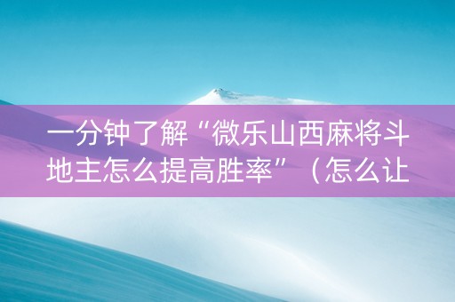 一分钟了解“微乐山西麻将斗地主怎么提高胜率”（怎么让系统给自己好牌)