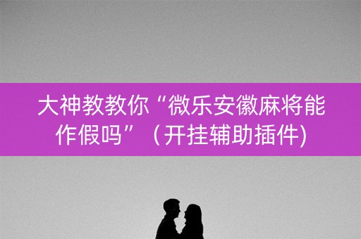大神教教你“微乐安徽麻将能作假吗”（开挂辅助插件)