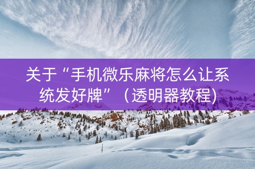 关于“手机微乐麻将怎么让系统发好牌”（透明器教程)