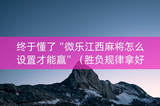 终于懂了“微乐江西麻将怎么设置才能赢”（胜负规律拿好牌)