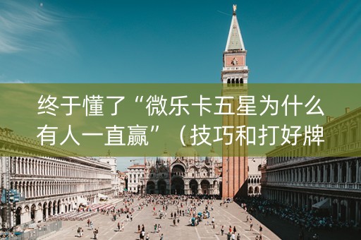 终于懂了“微乐卡五星为什么有人一直赢”（技巧和打好牌方法)