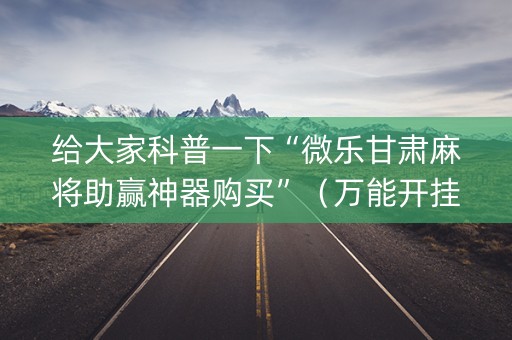 给大家科普一下“微乐甘肃麻将助赢神器购买”（万能开挂神器)