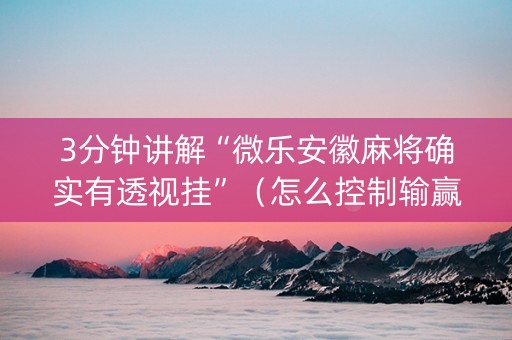 3分钟讲解“微乐安徽麻将确实有透视挂”（怎么控制输赢)
