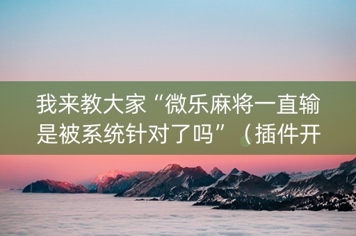 我来教大家“微乐麻将一直输是被系统针对了吗”（插件开挂免费AI)