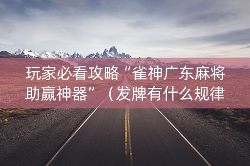 玩家必看攻略“雀神广东麻将助赢神器”（发牌有什么规律吗)