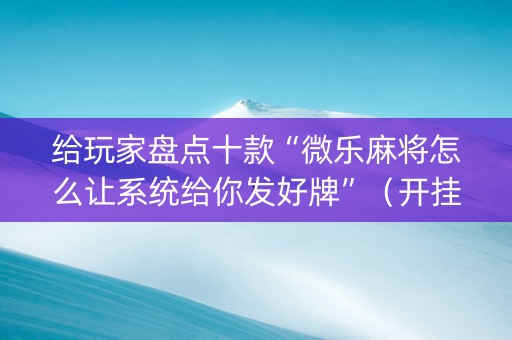 给玩家盘点十款“微乐麻将怎么让系统给你发好牌”（开挂神器下载)