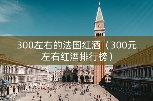 300左右的法国红酒（300元左右红酒排行榜）