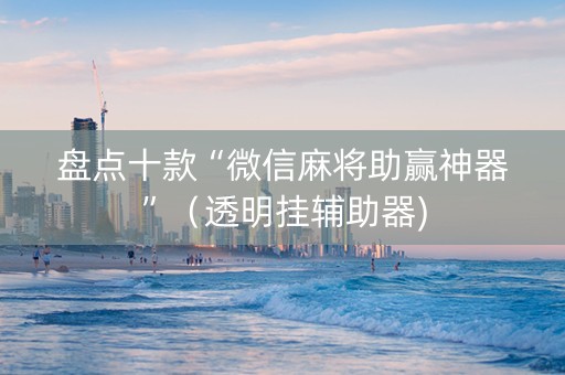 盘点十款“微信麻将助赢神器”（透明挂辅助器)