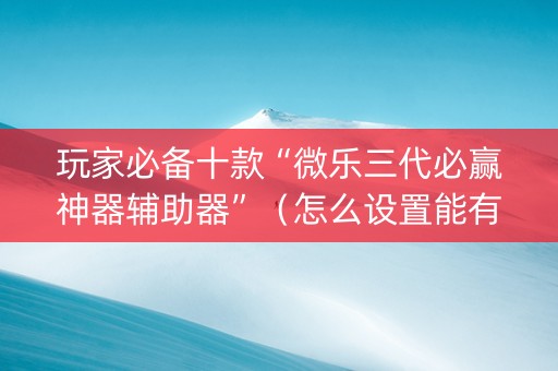 玩家必备十款“微乐三代必赢神器辅助器”（怎么设置能有好牌)