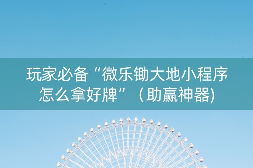 玩家必备“微乐锄大地小程序怎么拿好牌”（助赢神器)