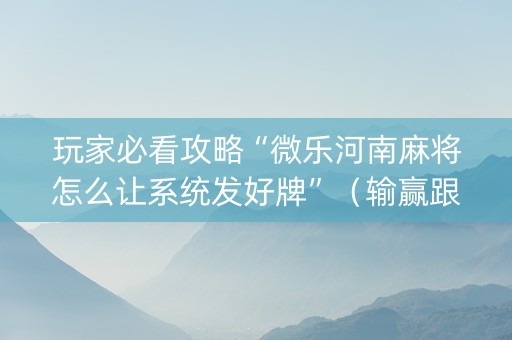 玩家必看攻略“微乐河南麻将怎么让系统发好牌”（输赢跟id号有关系吗)