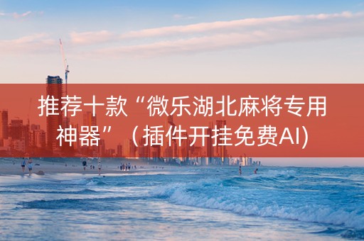 推荐十款“微乐湖北麻将专用神器”（插件开挂免费AI)