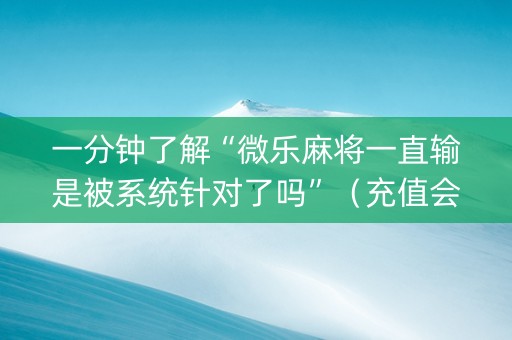 一分钟了解“微乐麻将一直输是被系统针对了吗”（充值会提高胜率么)