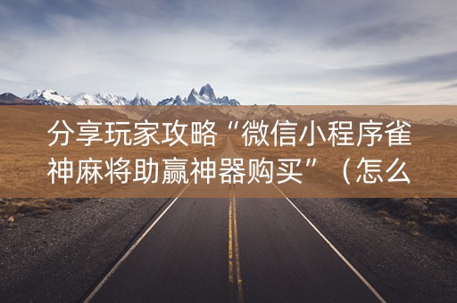 分享玩家攻略“微信小程序雀神麻将助赢神器购买”（怎么设置才能赢)
