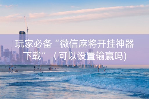 玩家必备“微信麻将开挂神器下载”（可以设置输赢吗)