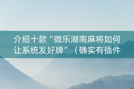 介绍十款“微乐湖南麻将如何让系统发好牌”（确实有插件吗)