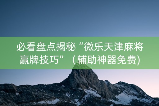必看盘点揭秘“微乐天津麻将赢牌技巧”（辅助神器免费)