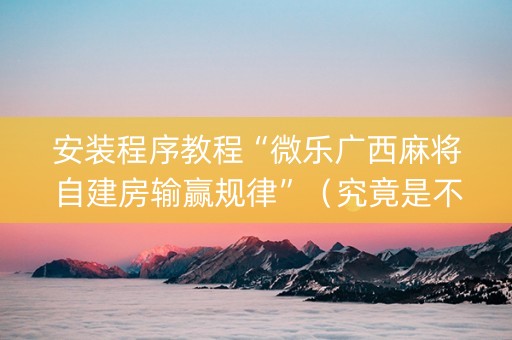 安装程序教程“微乐广西麻将自建房输赢规律”（究竟是不是有挂)
