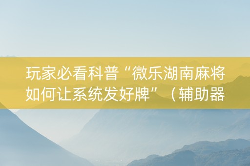 玩家必看科普“微乐湖南麻将如何让系统发好牌”（辅助器插件)