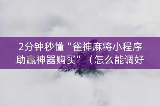2分钟秒懂“雀神麻将小程序助赢神器购买”（怎么能调好牌)
