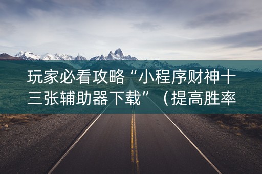 玩家必看攻略“小程序财神十三张辅助器下载”（提高胜率软件)