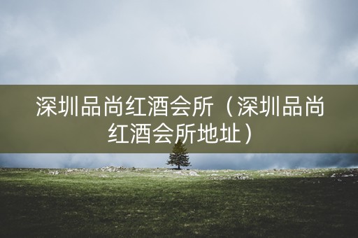 深圳品尚红酒会所（深圳品尚红酒会所地址）