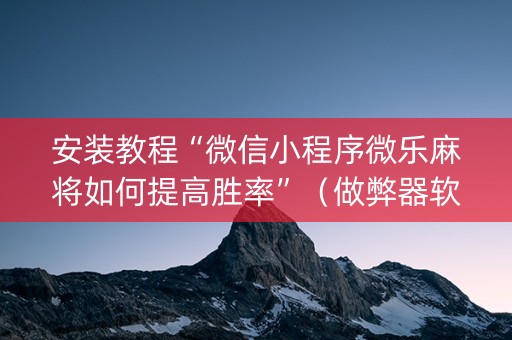 安装教程“微信小程序微乐麻将如何提高胜率”（做弊器软件下载)
