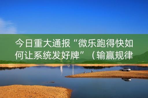 今日重大通报“微乐跑得快如何让系统发好牌”（输赢规律)