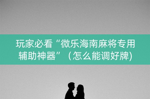 玩家必看“微乐海南麻将专用辅助神器”（怎么能调好牌)
