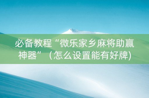 必备教程“微乐家乡麻将助赢神器”（怎么设置能有好牌)