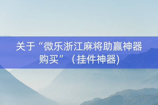 关于“微乐浙江麻将助赢神器购买”（挂件神器)