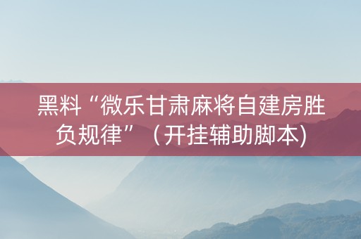 黑料“微乐甘肃麻将自建房胜负规律”（开挂辅助脚本)