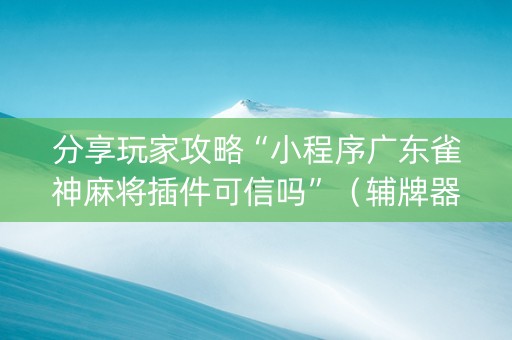 分享玩家攻略“小程序广东雀神麻将插件可信吗”（辅牌器插件购买)