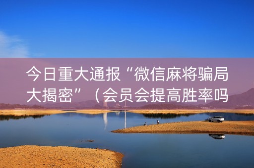 今日重大通报“微信麻将骗局大揭密”（会员会提高胜率吗)