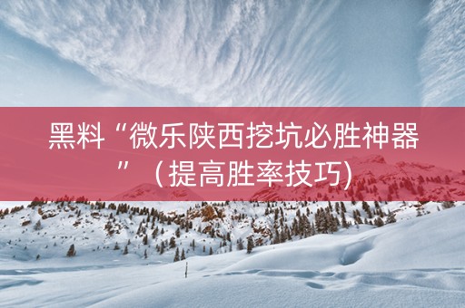 黑料“微乐陕西挖坑必胜神器”（提高胜率技巧)