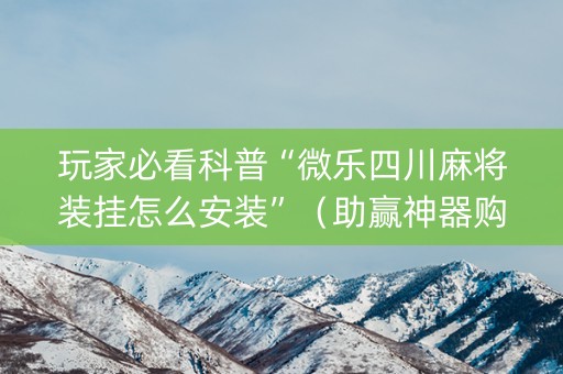 玩家必看科普“微乐四川麻将装挂怎么安装”（助赢神器购买)