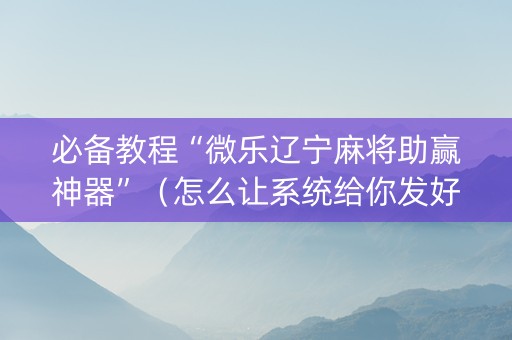 必备教程“微乐辽宁麻将助赢神器”（怎么让系统给你发好牌)
