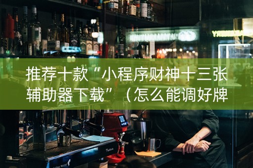 推荐十款“小程序财神十三张辅助器下载”（怎么能调好牌)