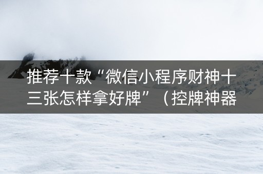 推荐十款“微信小程序财神十三张怎样拿好牌”（控牌神器)