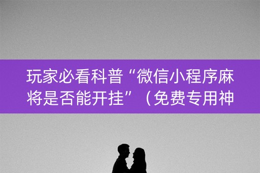 玩家必看科普“微信小程序麻将是否能开挂”（免费专用神器)