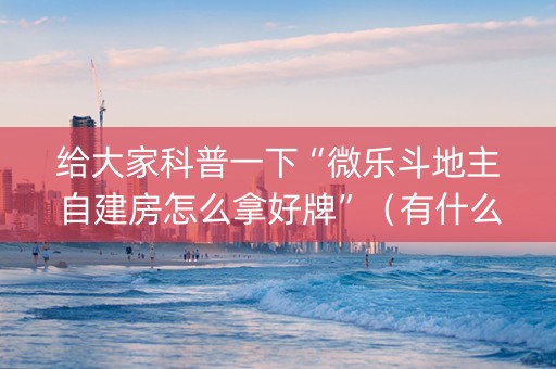 给大家科普一下“微乐斗地主自建房怎么拿好牌”（有什么诀窍)
