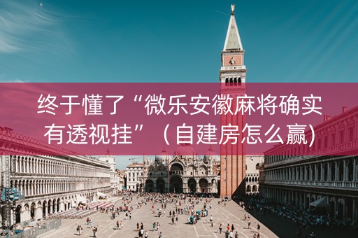 终于懂了“微乐安徽麻将确实有透视挂”（自建房怎么赢)