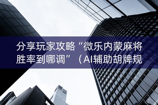 分享玩家攻略“微乐内蒙麻将胜率到哪调”（AI辅助胡牌规则)