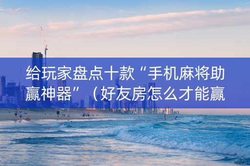 给玩家盘点十款“手机麻将助赢神器”（好友房怎么才能赢)